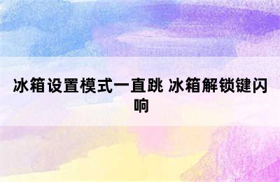 冰箱设置模式一直跳 冰箱解锁键闪响